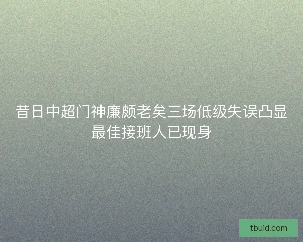 昔日中超门神廉颇老矣三场低级失误凸显最佳接班人已现身