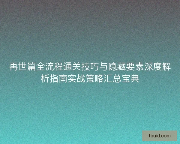 再世篇全流程通关技巧与隐藏要素深度解析指南实战策略汇总宝典