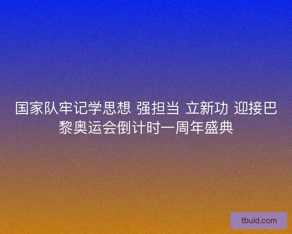 国家队牢记学思想 强担当 立新功 迎接巴黎奥运会倒计时一周年盛典
