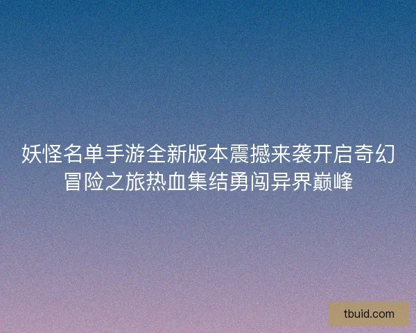 妖怪名单手游全新版本震撼来袭开启奇幻冒险之旅热血集结勇闯异界巅峰