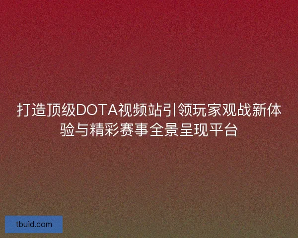打造顶级DOTA视频站引领玩家观战新体验与精彩赛事全景呈现平台