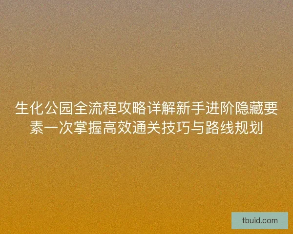生化公园全流程攻略详解新手进阶隐藏要素一次掌握高效通关技巧与路线规划