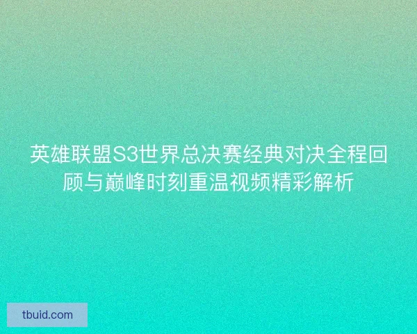 英雄联盟S3世界总决赛经典对决全程回顾与巅峰时刻重温视频精彩解析