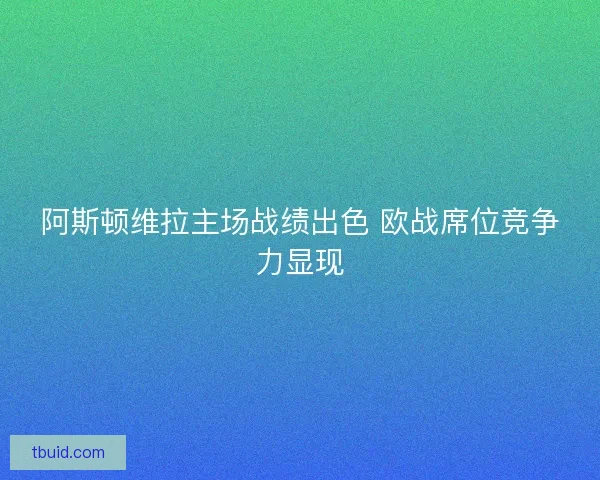 阿斯顿维拉主场战绩出色 欧战席位竞争力显现