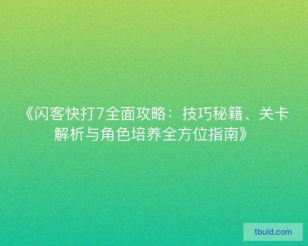 《闪客快打7全面攻略：技巧秘籍、关卡解析与角色培养全方位指南》
