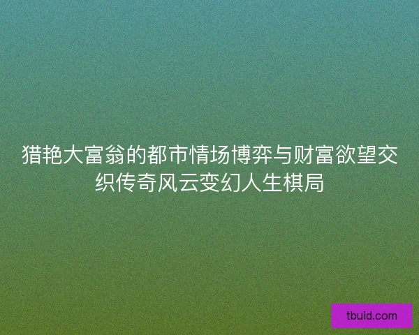 猎艳大富翁的都市情场博弈与财富欲望交织传奇风云变幻人生棋局