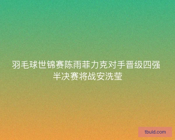羽毛球世锦赛陈雨菲力克对手晋级四强 半决赛将战安洗莹