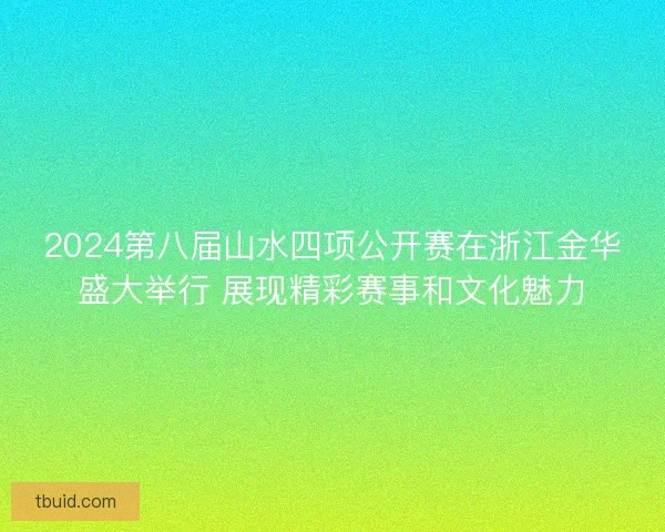 2024第八届山水四项公开赛在浙江金华盛大举行 展现精彩赛事和文化魅力