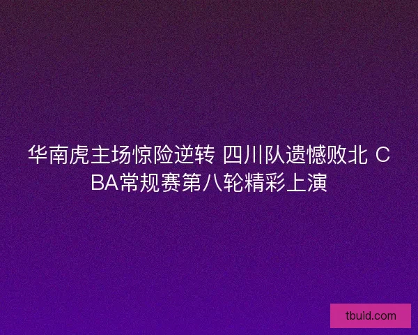 华南虎主场惊险逆转 四川队遗憾败北 CBA常规赛第八轮精彩上演