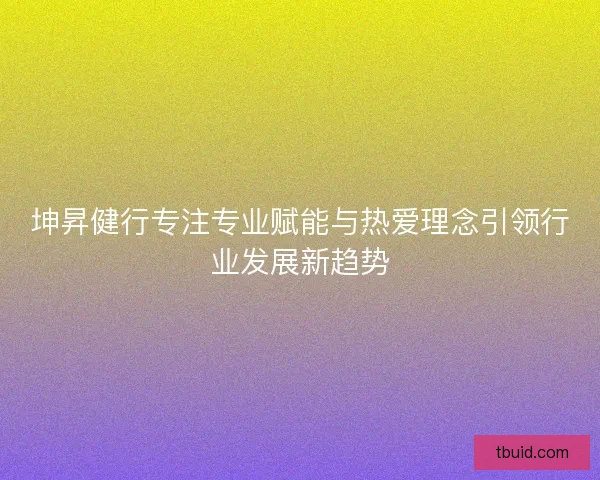 坤昇健行专注专业赋能与热爱理念引领行业发展新趋势