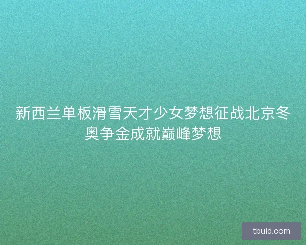 新西兰单板滑雪天才少女梦想征战北京冬奥争金成就巅峰梦想