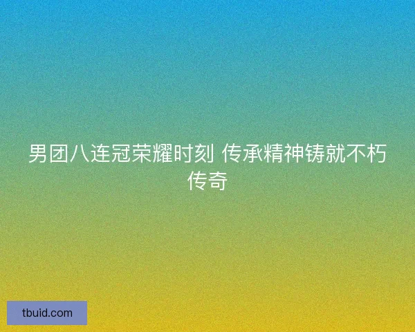 男团八连冠荣耀时刻 传承精神铸就不朽传奇