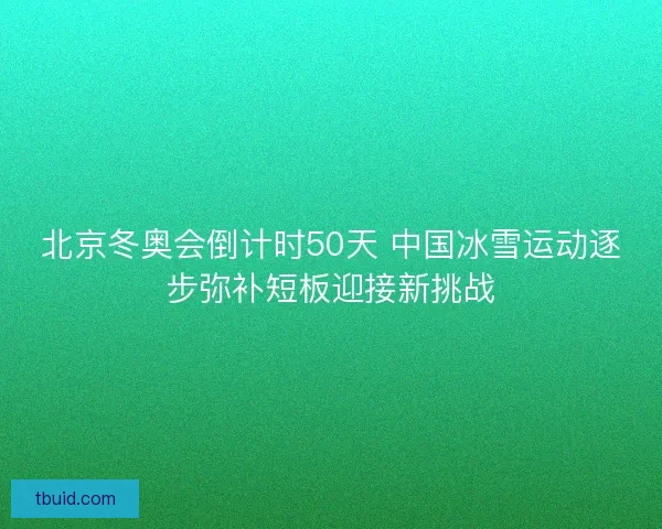 北京冬奥会倒计时50天 中国冰雪运动逐步弥补短板迎接新挑战