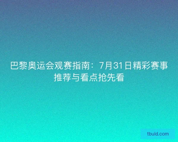 巴黎奥运会观赛指南：7月31日精彩赛事推荐与看点抢先看