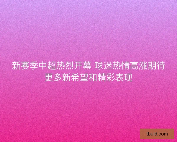 新赛季中超热烈开幕 球迷热情高涨期待更多新希望和精彩表现