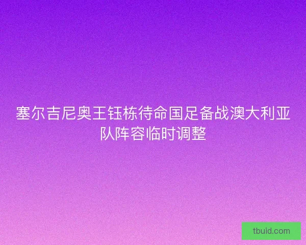 塞尔吉尼奥王钰栋待命国足备战澳大利亚队阵容临时调整 塞尔吉尼奥王钰栋待命国足备战澳大利亚队阵容临时调整
