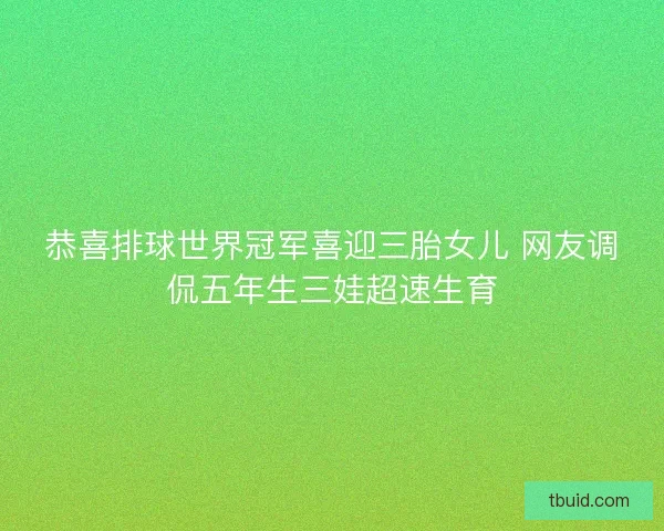 恭喜排球世界冠军喜迎三胎女儿 网友调侃五年生三娃超速生育