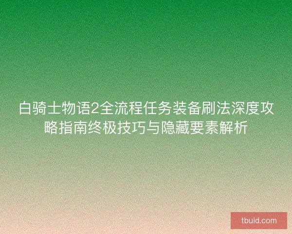 白骑士物语2全流程任务装备刷法深度攻略指南终极技巧与隐藏要素解析