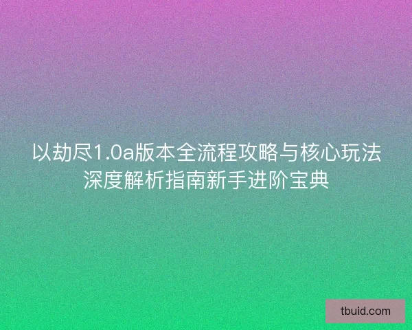 以劫尽1.0a版本全流程攻略与核心玩法深度解析指南新手进阶宝典