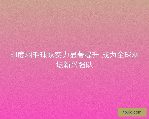 印度羽毛球队实力显著提升 成为全球羽坛新兴强队