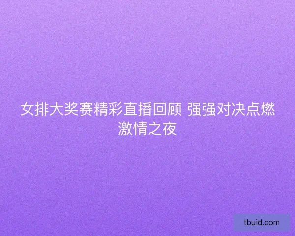 女排大奖赛精彩直播回顾 强强对决点燃激情之夜