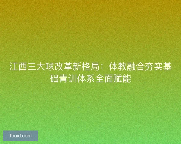 江西三大球改革新格局：体教融合夯实基础青训体系全面赋能