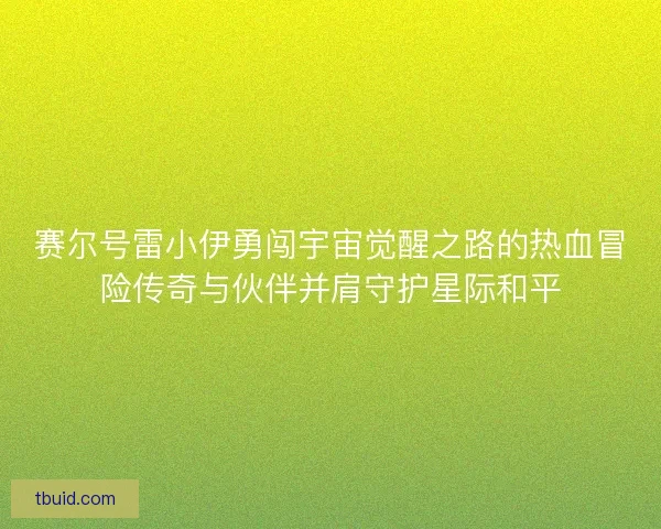 赛尔号雷小伊勇闯宇宙觉醒之路的热血冒险传奇与伙伴并肩守护星际和平