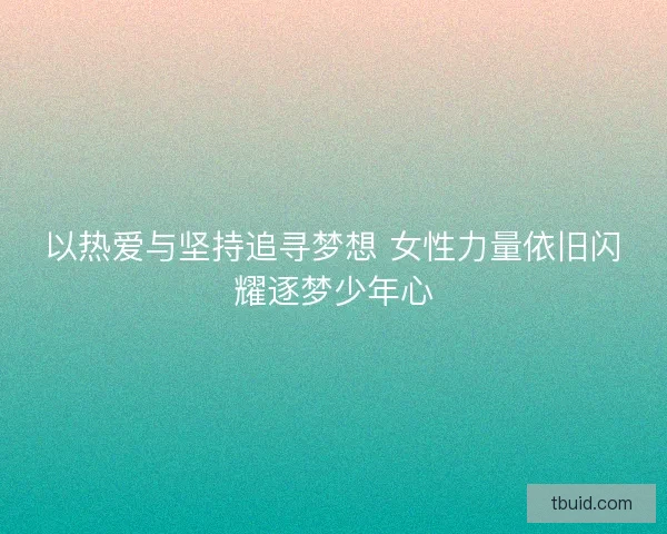 以热爱与坚持追寻梦想 女性力量依旧闪耀逐梦少年心