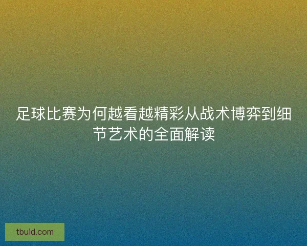 足球比赛为何越看越精彩从战术博弈到细节艺术的全面解读