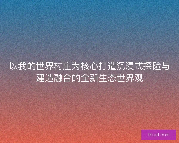以我的世界村庄为核心打造沉浸式探险与建造融合的全新生态世界观