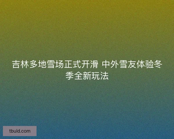 吉林多地雪场正式开滑 中外雪友体验冬季全新玩法