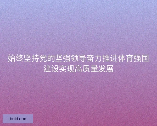 始终坚持党的坚强领导奋力推进体育强国建设实现高质量发展