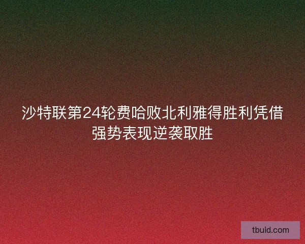 沙特联第24轮费哈败北利雅得胜利凭借强势表现逆袭取胜