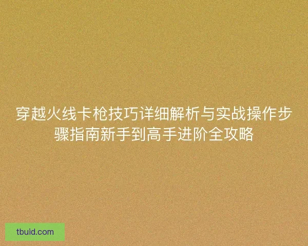 穿越火线卡枪技巧详细解析与实战操作步骤指南新手到高手进阶全攻略