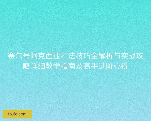 赛尔号阿克西亚打法技巧全解析与实战攻略详细教学指南及高手进阶心得
