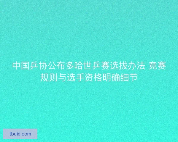 中国乒协公布多哈世乒赛选拔办法 竞赛规则与选手资格明确细节