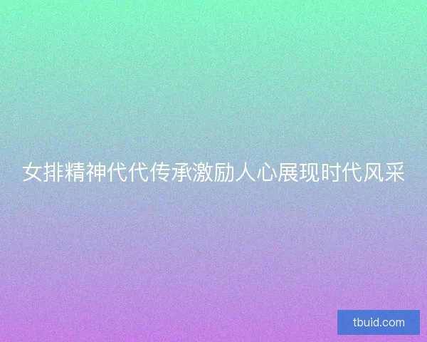 女排精神代代传承激励人心展现时代风采 女排精神代代传承激励人心展现时代风采