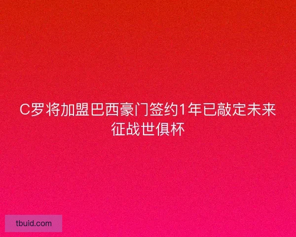 C罗将加盟巴西豪门签约1年已敲定未来征战世俱杯
