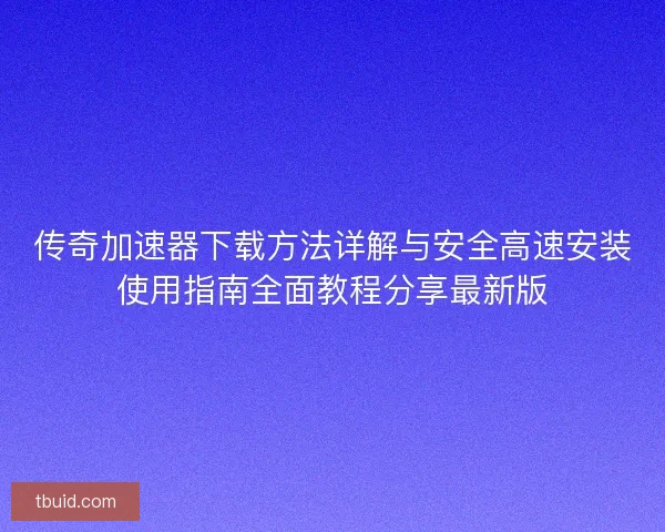 传奇加速器下载方法详解与安全高速安装使用指南全面教程分享最新版
