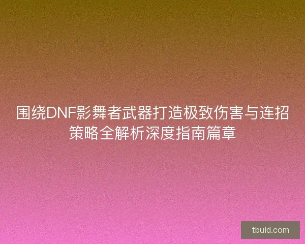 围绕DNF影舞者武器打造极致伤害与连招策略全解析深度指南篇章