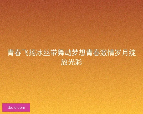 青春飞扬冰丝带舞动梦想青春激情岁月绽放光彩