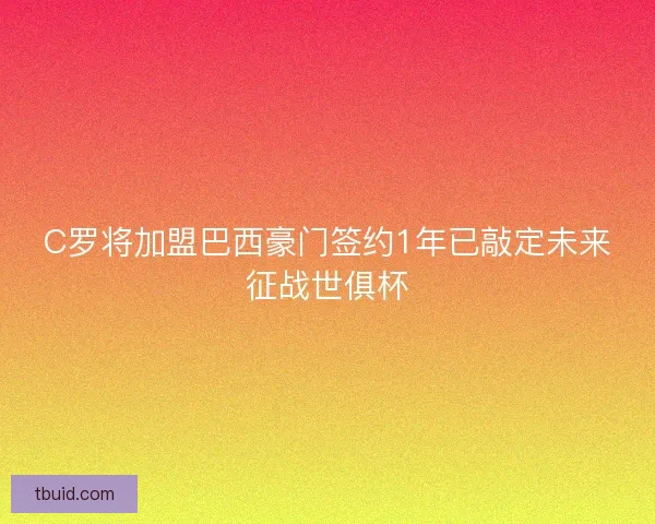 C罗将加盟巴西豪门签约1年已敲定未来征战世俱杯