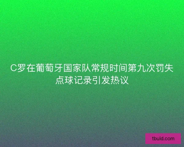 C罗在葡萄牙国家队常规时间第九次罚失点球记录引发热议