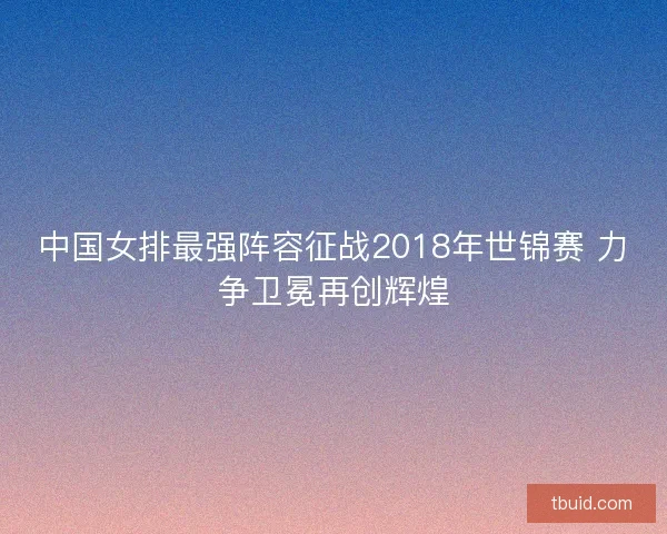 中国女排最强阵容征战2018年世锦赛 力争卫冕再创辉煌