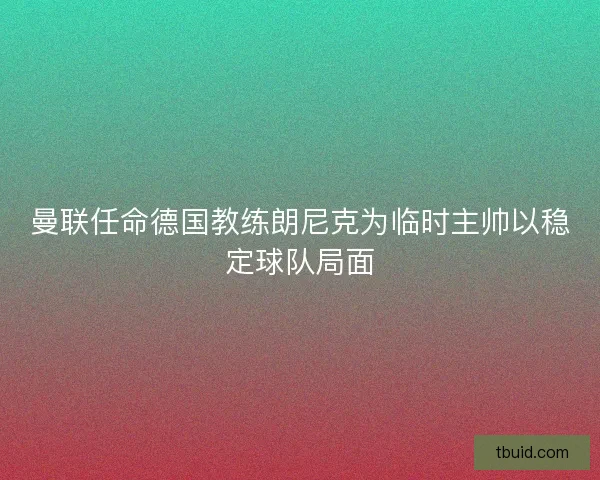曼联任命德国教练朗尼克为临时主帅以稳定球队局面