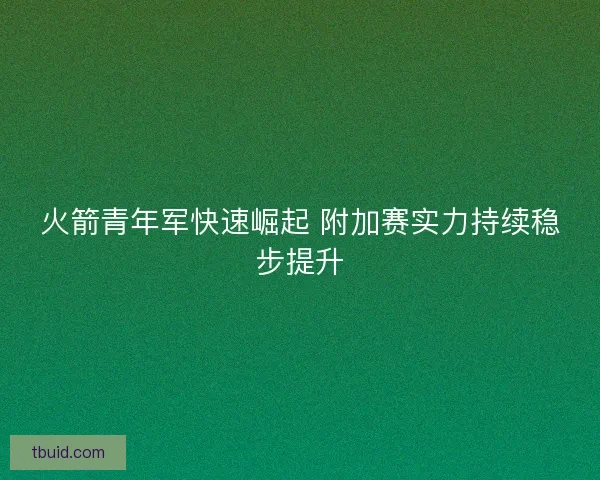 火箭青年军快速崛起 附加赛实力持续稳步提升